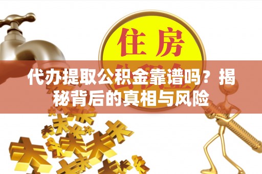 果洛代办提取公积金靠谱吗？揭秘背后的真相与风险
