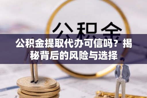 果洛公积金提取代办可信吗？揭秘背后的风险与选择