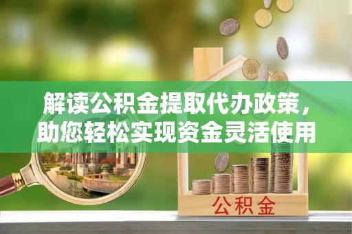 果洛解读公积金提取代办政策，助您轻松实现资金灵活使用