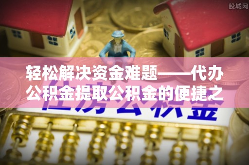 果洛轻松解决资金难题——代办公积金提取公积金的便捷之道