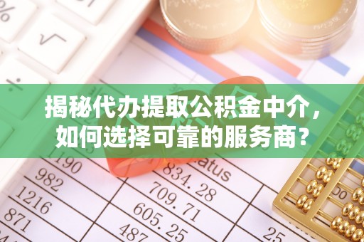 果洛揭秘代办提取公积金中介，如何选择可靠的服务商？