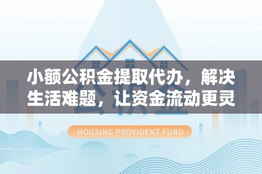果洛小额公积金提取代办，解决生活难题，让资金流动更灵活