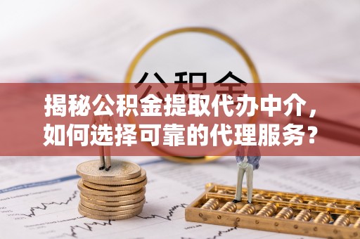 果洛揭秘公积金提取代办中介，如何选择可靠的代理服务？