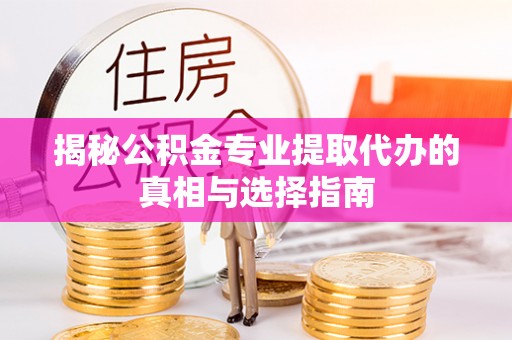 果洛揭秘公积金专业提取代办的真相与选择指南