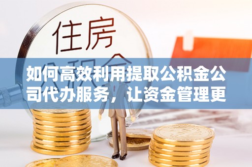 果洛如何高效利用提取公积金公司代办服务，让资金管理更轻松