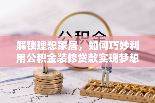 果洛解锁理想家居，如何巧妙利用公积金装修贷款实现梦想空间