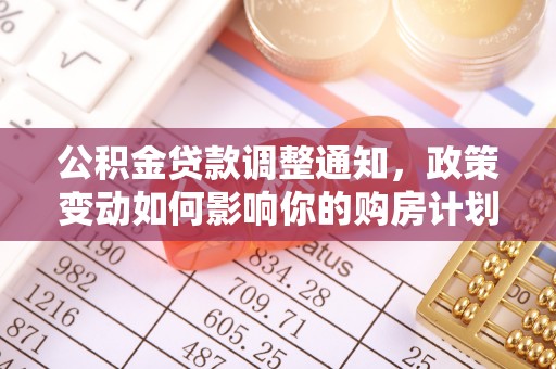 果洛公积金贷款调整通知，政策变动如何影响你的购房计划？