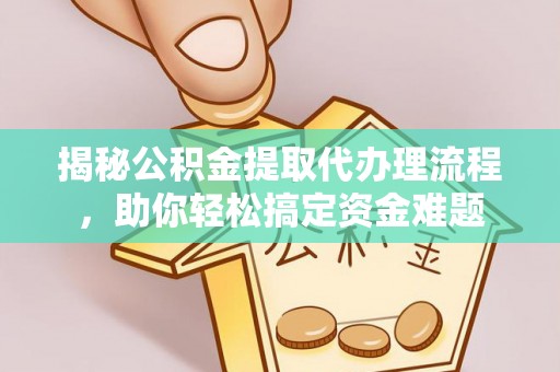 果洛揭秘公积金提取代办理流程，助你轻松搞定资金难题