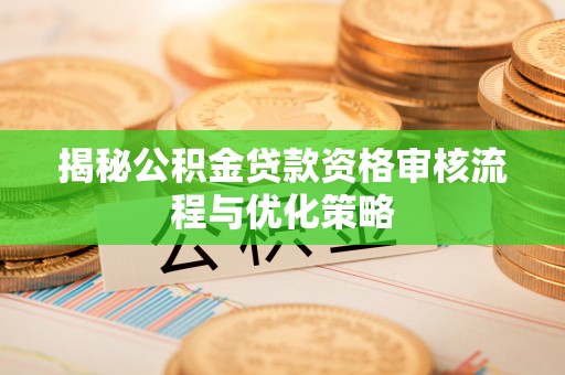 果洛揭秘公积金贷款资格审核流程与优化策略