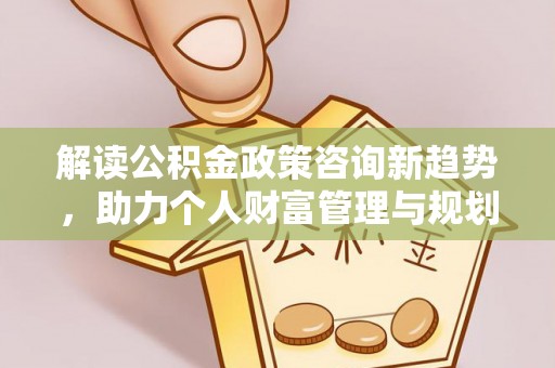 果洛解读公积金政策咨询新趋势，助力个人财富管理与规划