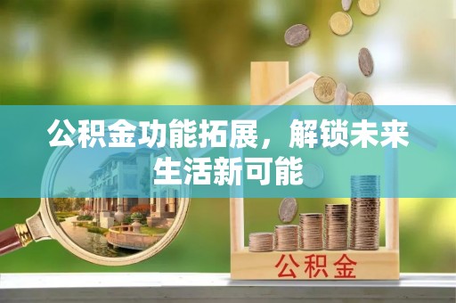 果洛公积金功能拓展，解锁未来生活新可能