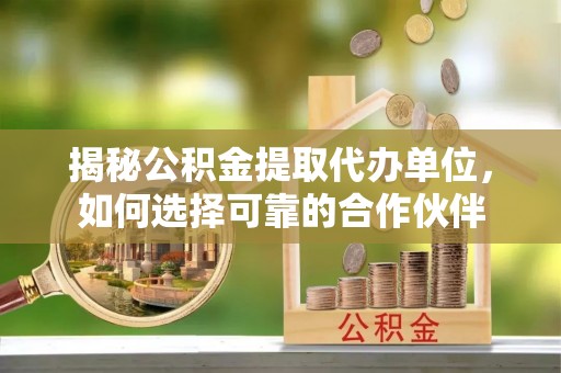 果洛揭秘公积金提取代办单位，如何选择可靠的合作伙伴