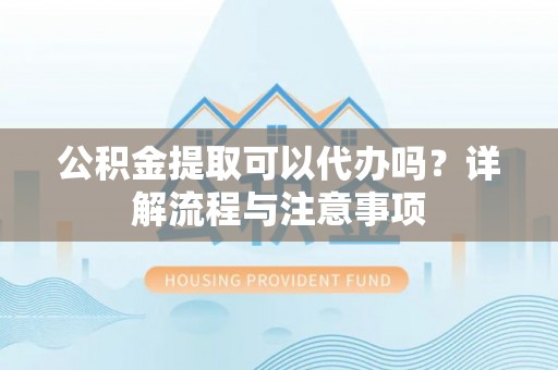 果洛公积金提取可以代办吗？详解流程与注意事项