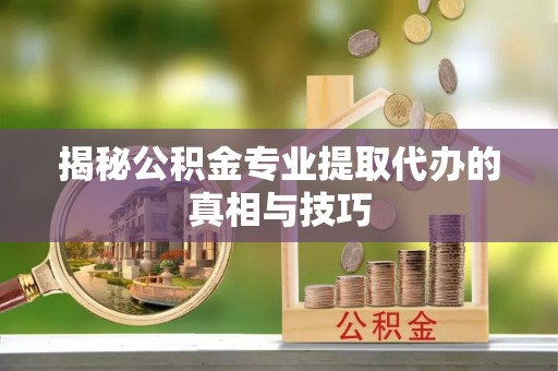 果洛揭秘公积金专业提取代办的真相与技巧
