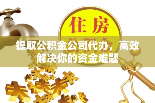 果洛提取公积金公司代办，高效解决你的资金难题