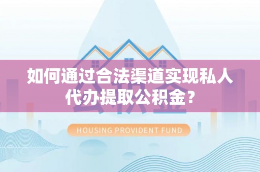 果洛如何通过合法渠道实现私人代办提取公积金？