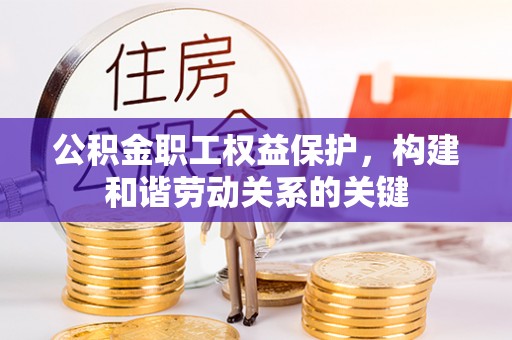 果洛公积金职工权益保护，构建和谐劳动关系的关键