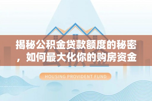 果洛揭秘公积金贷款额度的秘密，如何最大化你的购房资金