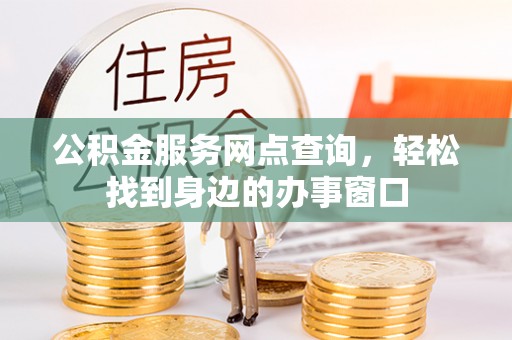 果洛公积金服务网点查询，轻松找到身边的办事窗口