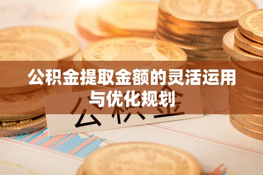 果洛公积金提取金额的灵活运用与优化规划