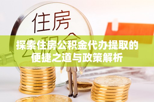果洛探索住房公积金代办提取的便捷之道与政策解析