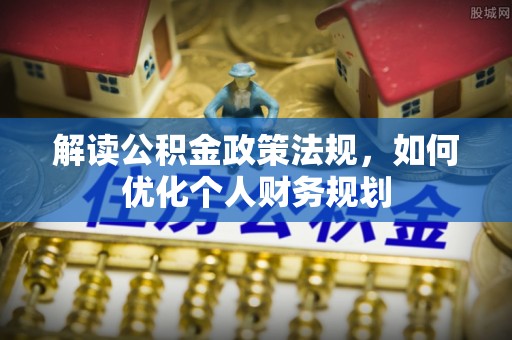 果洛解读公积金政策法规，如何优化个人财务规划