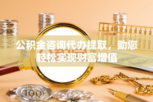 果洛公积金咨询代办提取，助您轻松实现财富增值